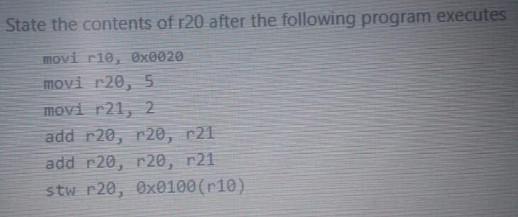 State the contents of r20 after the following program executes
movi r10, 0x0020
movi r20, 5
movi r21, 2
add r20, r20, r21
add r20, r20, r21
stw r20, 0x0100 (r10)