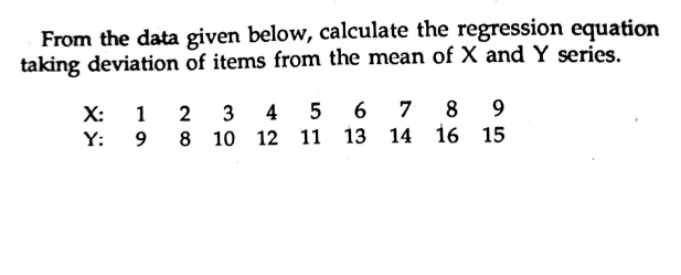 From the data given below, calculate the regression equation
taking deviation of items from the mean of X and Y series.
X:
3
4 5
6
7
8
9
Y: 9
8 10
12 11 13 14 16 15
