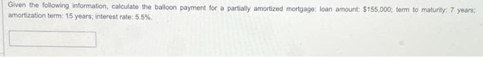 Given the following information, calculate the balloon payment for a partially amortized mortgage: loan amount: $155,000; term to maturity: 7 years;
amortization term: 15 years; interest rate: 5.5%.