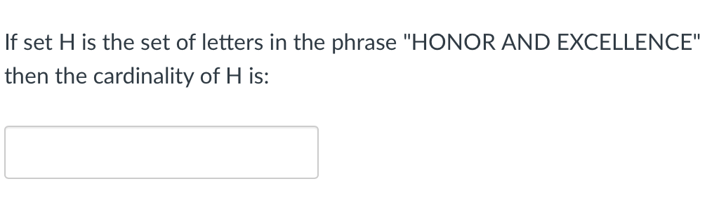 If set H is the set of letters in the phrase "HONOR AND EXCELLENCE"
then the cardinality of H is:
