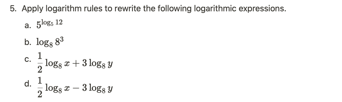 5. Apply logarithm rules to rewrite the following logarithmic expressions.
a. 5log5 12
b. log, 8³
1
logg x + 3 logs y
C.
d.
2
1
2
log8 x - 3 logs Y