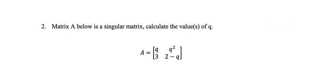 2. Matrix A below is a singular matrix, calculate the value(s) of q.
A = [3 22³]
2-