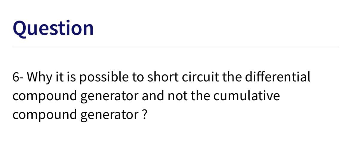 Question
6- Why it is possible to short circuit the differential
compound generator and not the cumulative
compound generator ?
