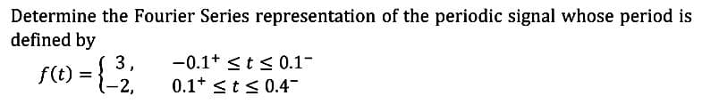 Determine the Fourier Series representation of the periodic signal whose period is
defined by
3,
f(t) = {-²³2₁
-0.1 ≤t≤ 0.1-
0.1 ≤t≤ 0.4-