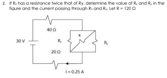 2. If R, has a resistance twice that of Ry, determine the value of R; and Ry in the
figure and the current passing through Rx and Ry. Let R = 120 Q
40 0
R
30 V
R.
R,
200
|= 0.25 A
