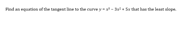 Find an equation of the tangent line to the curve y = x3 – 3x2 + 5x that has the least slope.
