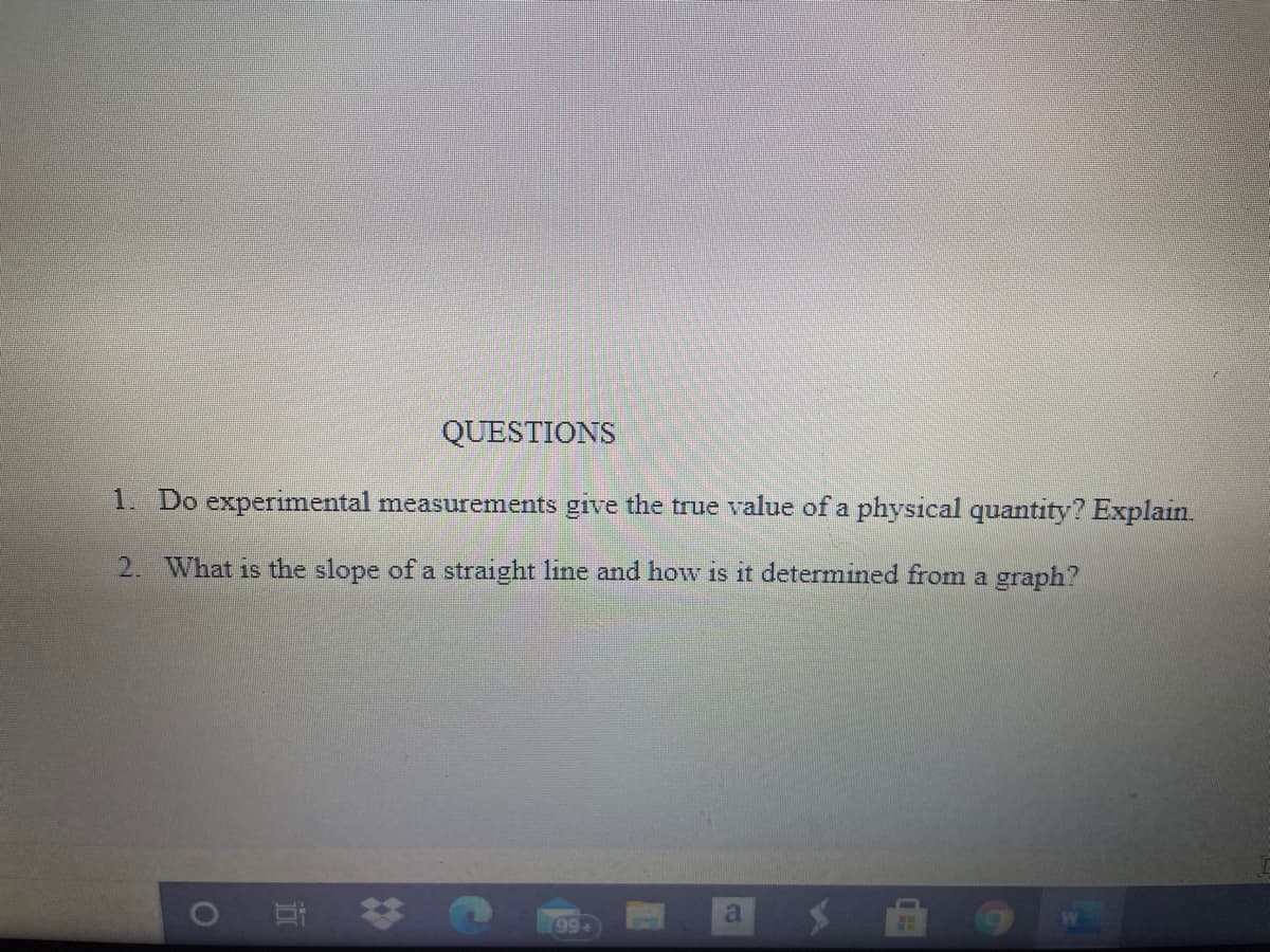 QUESTIONS
1. Do experimental measurements give the true value of a physical quantity? Explain.
2. What is the slope of a straight line and how is it determined from a graph?
(99+
