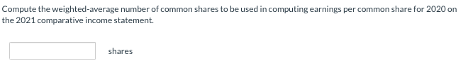 Compute the weighted-average number of common shares to be used in computing earnings per common share for 2020 on
the 2021 comparative income statement.
shares
