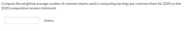Compute the weighted-average number of common shares used in computing earnings per common share for 2020 on the
2020 comparative income statement.
shares

