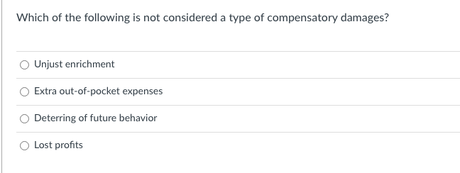 Which of the following is not considered a type of compensatory damages?
Unjust enrichment
Extra out-of-pocket expenses
Deterring of future behavior
Lost profits