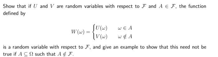 Show that if U and V are random variables with respect to F and A E F, the function
defined by
WE A
W (w) :
w¢ A
is a random variable with respect to F, and give an example to show that this need not be
true if A CN such that A ¢ F.
