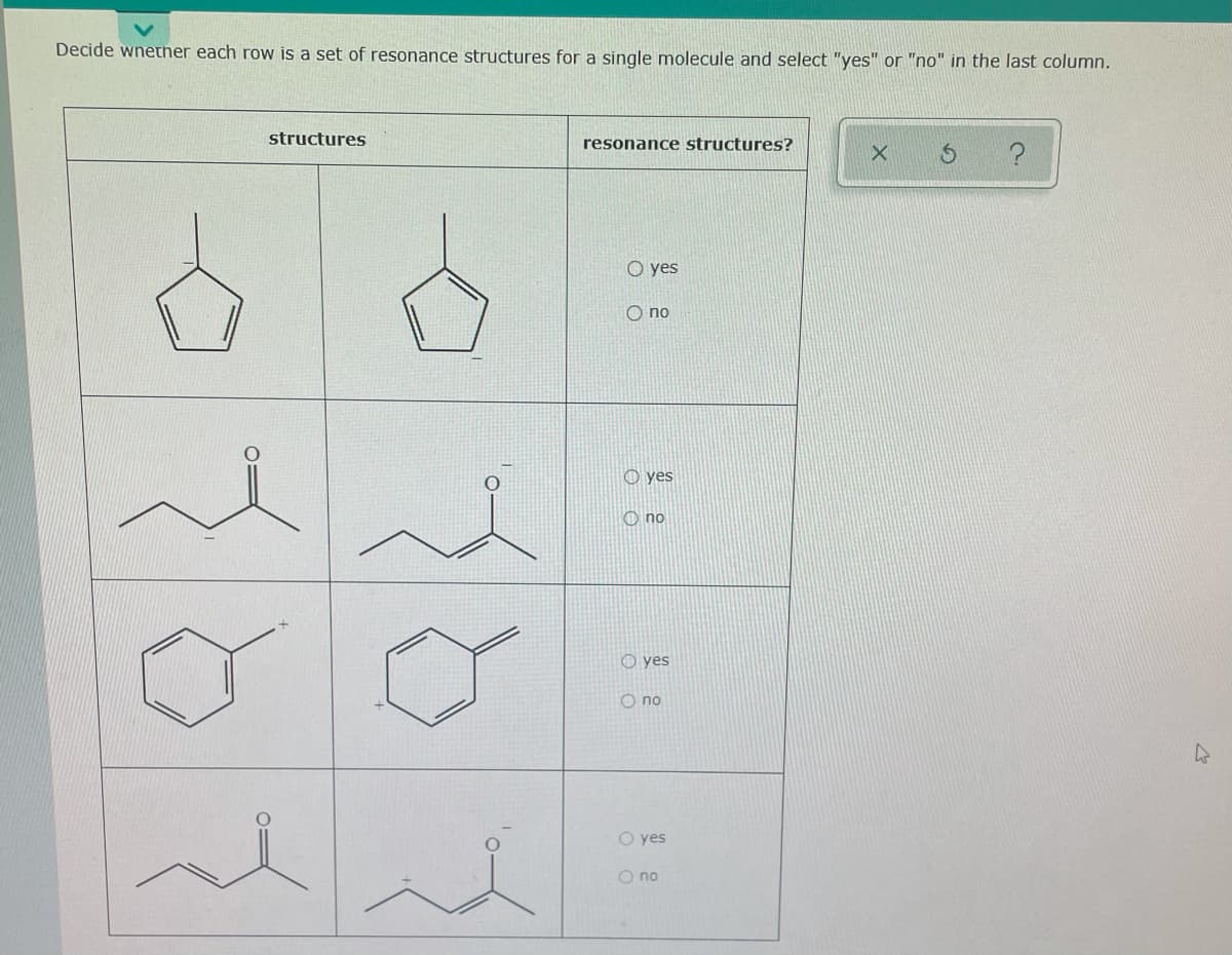 Decide wnether each row is a set of resonance structures for a single molecule and select "yes" or "no" in the last column.
structures
resonance structures?
O yes
O no
O yes
O no
O yes
O no
O yes
O no
