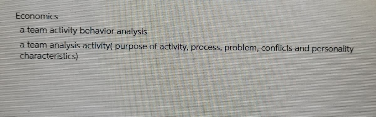 Economics
a team activity behavior analysis
a team analysis activity( purpose of activity, process, problem, conflicts and personality
characteristics)