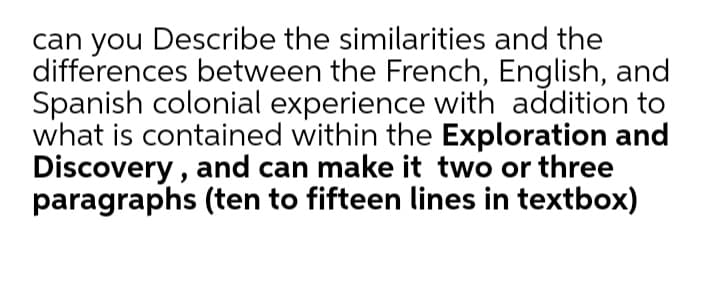 can you Describe the similarities and the
differences between the French, English, and
Spanish colonial experience with addition to
what is contained within the Exploration and
Discovery , and can make it two or three
paragraphs (ten to fifteen lines in textbox)
