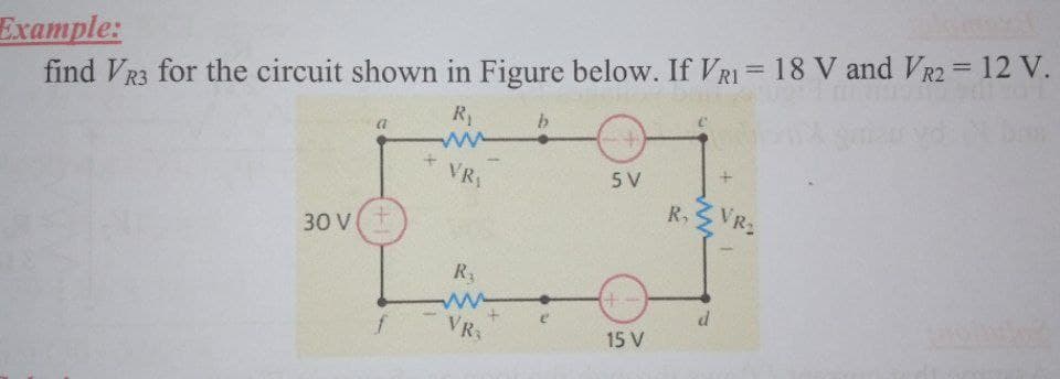 Example:
find VR3 for the circuit shown in Figure below. If VRI = 18 V and VR2 = 12 V.
%3D
%3D
R1
VR1
5 V
R, VR2
30 V(+
R3
(+
VR3
15 V
