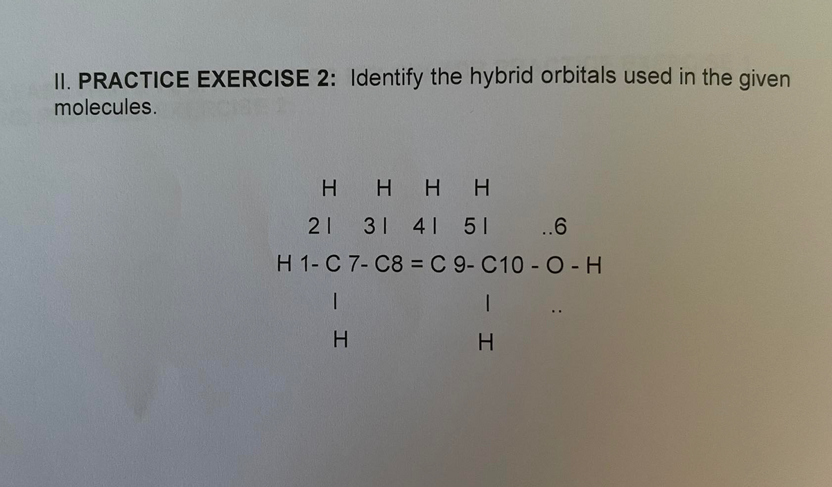 II. PRACTICE EXERCISE 2: Identify the hybrid orbitals used in the given
molecules.
H HHH
21 31 41 51 .6
H 1- C 7- C8 = C 9- C10 - O- H
H.
H.
