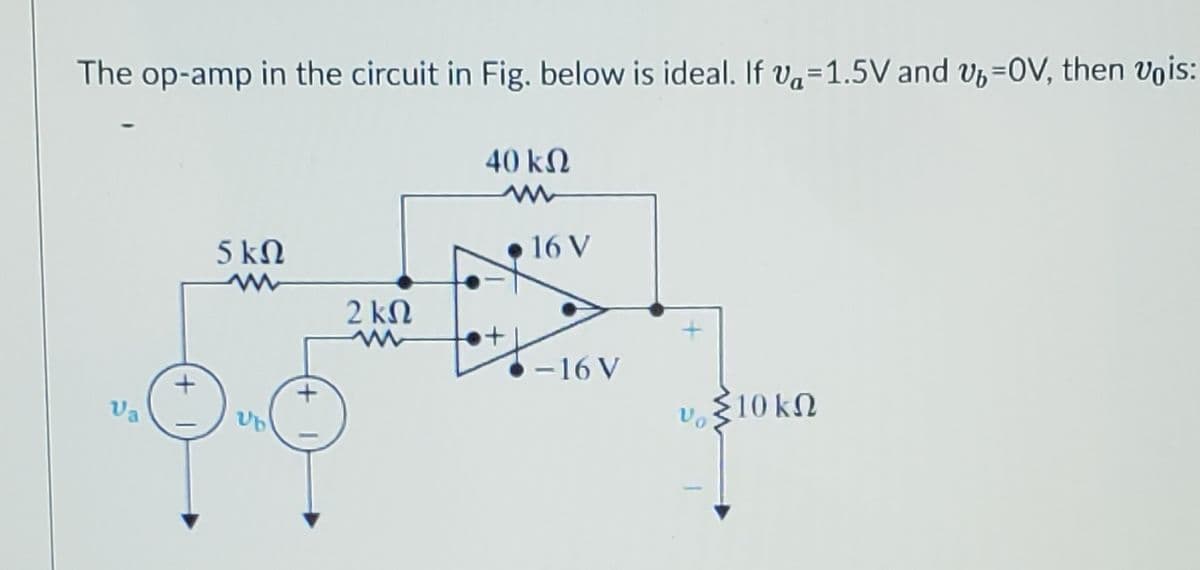 The op-amp in the circuit in Fig. below is ideal. If va=1.5V and v,=0V, then vois:
40 kN
16 V
5 kN
2 kN
-16 V
Va
10 kN
Vo
