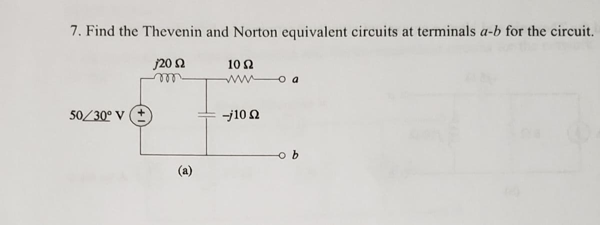 7. Find the Thevenin and Norton equivalent circuits at terminals a-b for the circuit.
j20 2
ll
10 2
50/30° V (+
-j10 2
o b
(a)
