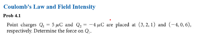 Coulomb's Law and Field Intensity
Prob 4.1
Point charges Q₁ = 5 μC and Q₂
5 μC and Q₂ = -4 μC are placed at (3, 2, 1) and (-4,0, 6),
respectively. Determine the force on Q₁.