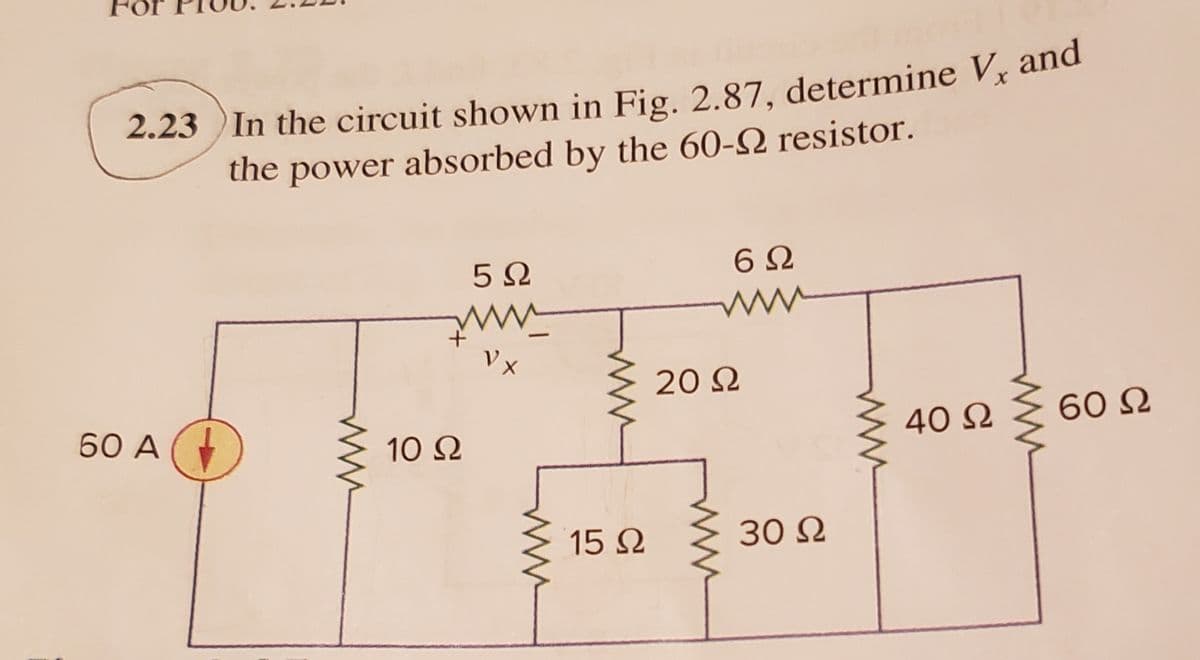 For
2.23 ) In the circuit shown in Fig. 2.87, determine Vx and
the power absorbed by the 60-2 resistor.
5Ω
6Ω
20 Ω
60 A
10 Ω
40 N
60 N
15 2
30 N
