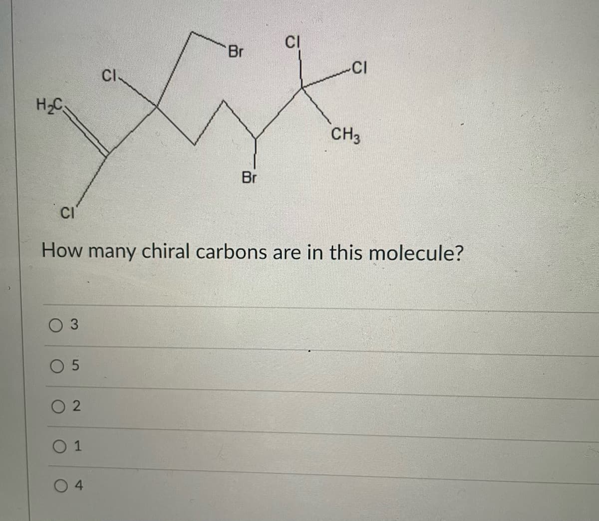 CI
Br
CI
CI
H2C
CH3
Br
CI
How many chiral carbons are in this molecule?
3
O 5
O 2
O 1
4.
