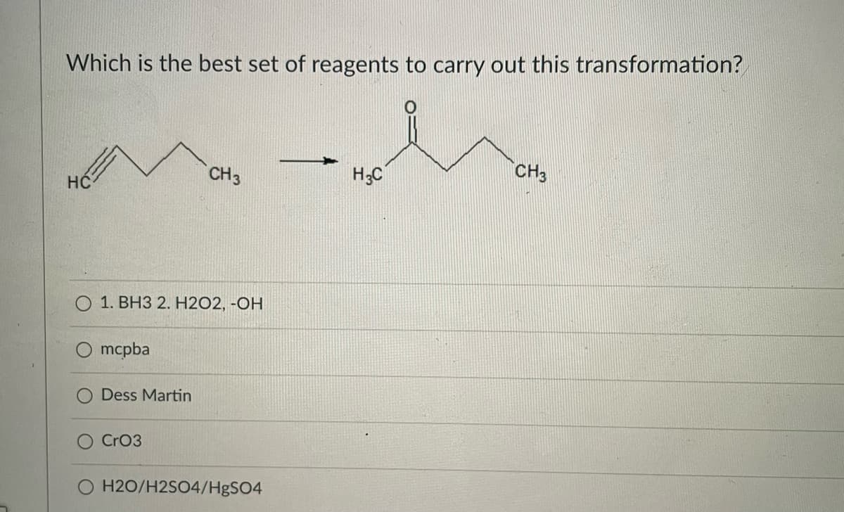 Which is the best set of reagents to carry out this transformation?
CH3
H;C
CH3
1. BH3 2. H202, -OH
mcpba
Dess Martin
CrO3
H2O/H2SO4/H8SO4
