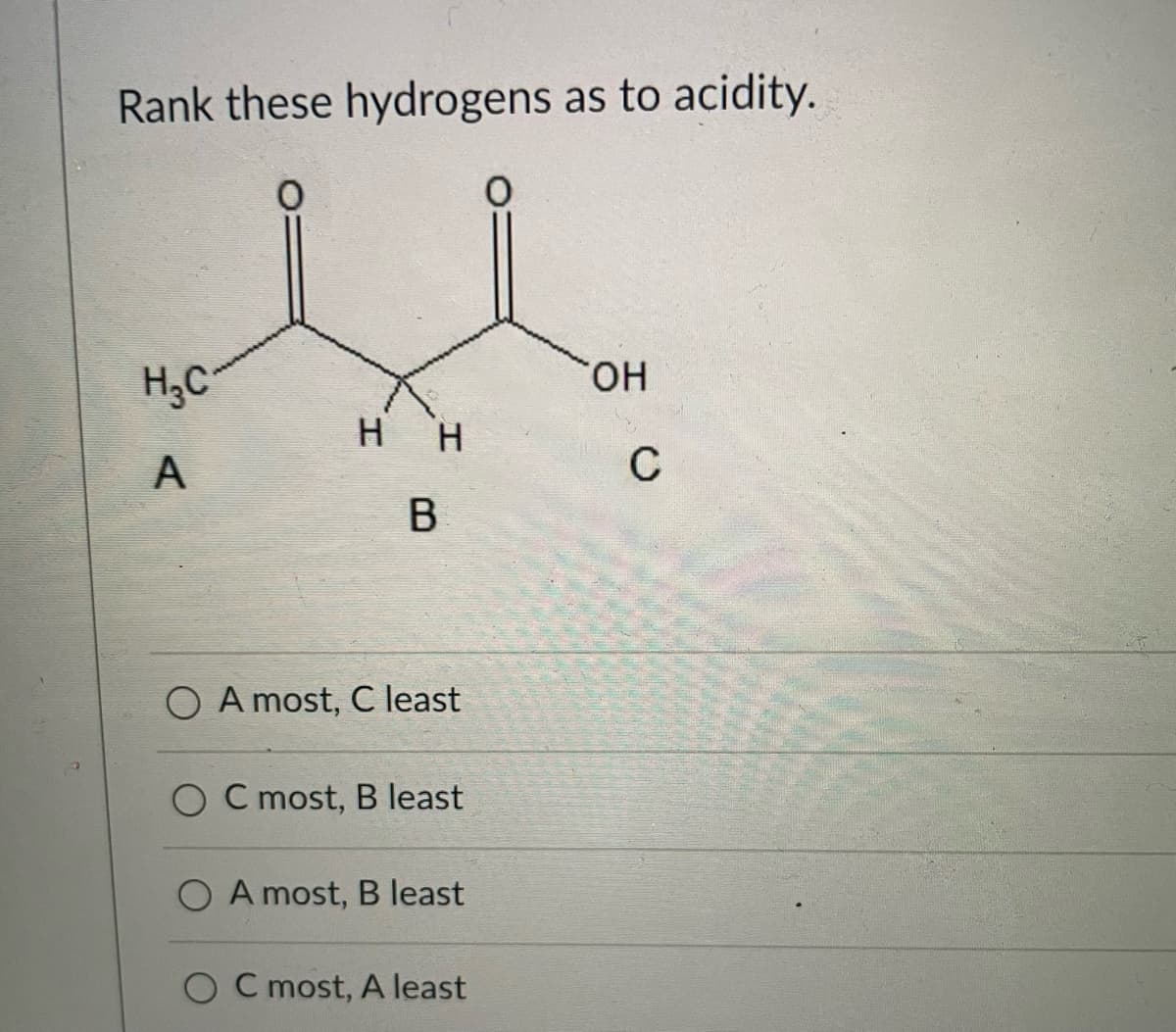 Rank these hydrogens as to acidity.
H;C
HO.
нн
A
C
B
A most, C least
O C most, B least
O A most, B least
C most, A least
