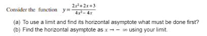 2x²+2x+3
Consider the function y=4x²-4x
(a) To use a limit and find its horizontal asymptote what must be done first?
(b) Find the horizontal asymptote as x → - co using your limit.