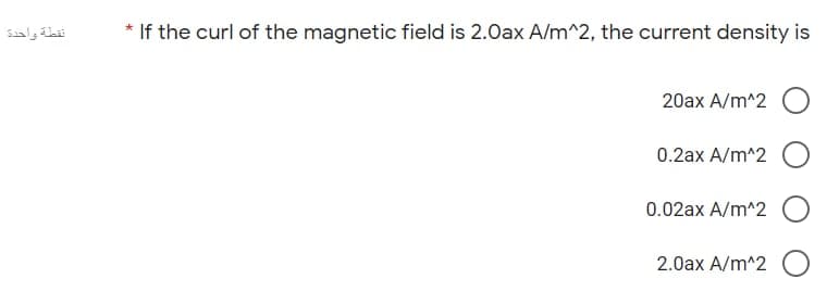 نقطة واحدة
* If the curl of the magnetic field is 2.0ax A/m^2, the current density is
20ax A/m^2 O
0.2ax A/m^2
0.02ax A/m^2
2.0ax A/m^2 O
