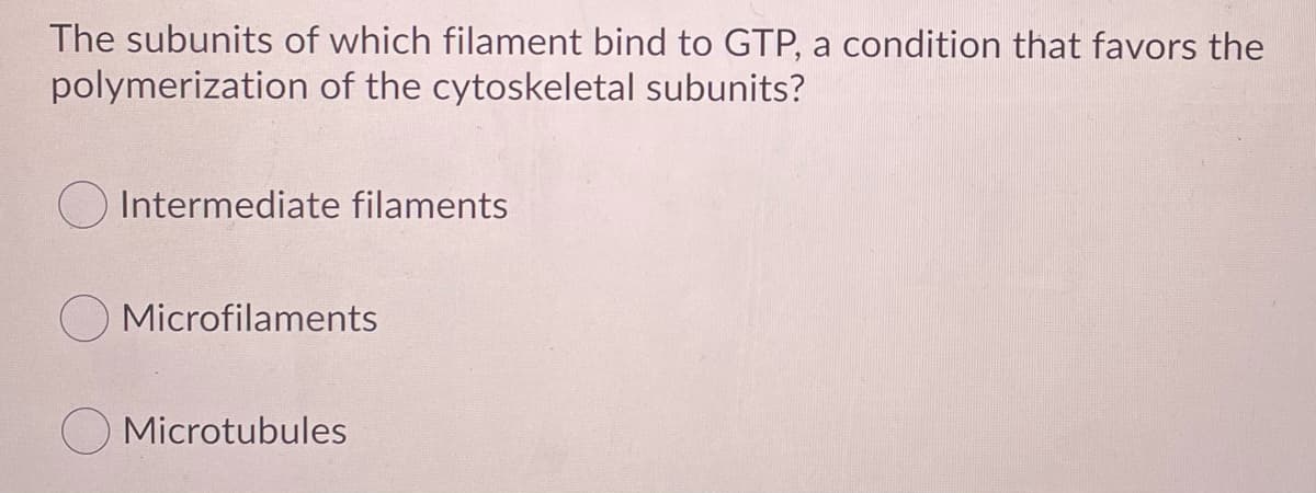 The subunits of which filament bind to GTP, a condition that favors the
polymerization of the cytoskeletal subunits?
O Intermediate filaments
Microfilaments
O Microtubules
