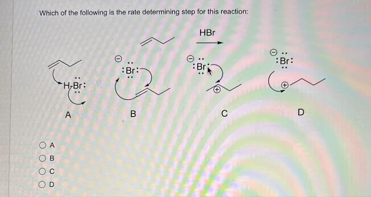 Which of the following is the rate determining step for this reaction:
HBr
Tui
H-Br
Br:
A
OA
B C D
O O O O
Br:
B
C
D