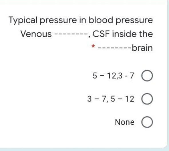 Typical pressure in blood pressure
Venous --------, CSF inside the
---brain
5 - 12,3 - 7 O
3 - 7,5 – 12 O
None O
