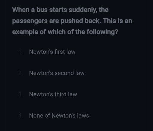 When a bus starts suddenly, the
passengers are pushed back. This is an
example of which of the following?
Newton's first law
2 Newton's second law
3 Newton's third law
4. None of Newton's laws
