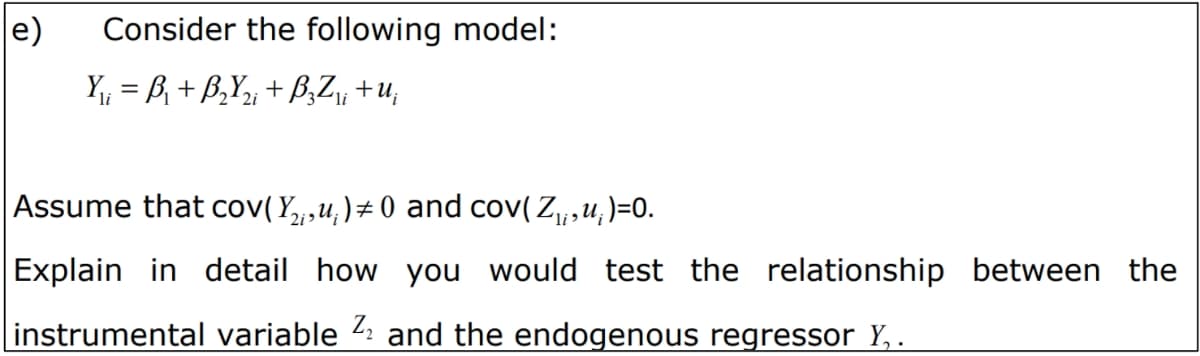e)
Consider the following model:
Y = B + B,Y, + B,Z, +u;
Assume that cov( Y,,u, )± 0 and cov(Z,,u, )=0.
li>
Explain in detail how you would test the relationship between the
instrumental variable 2: and the endogenous regressor Y, .
