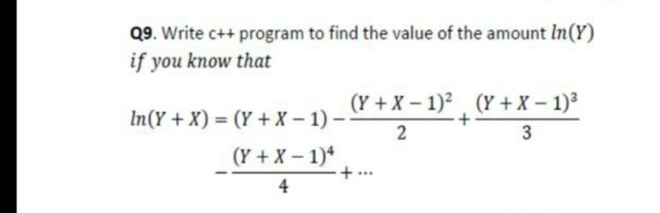 Q9. Write c++ program to find the value of the amount In(Y)
if you know that
(Y + X – 1)², (Y + X – 1)³
In(Y + X) = (Y + X – 1) –
2
(Y + X – 1)*
...
4
3.
