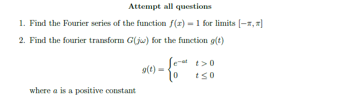 Attempt all questions
1. Find the Fourier series of the function f(x) = 1 for limits [-^, π]
2. Find the fourier transform G(jw) for the function g(t)
where a is a positive constant
e-at
t> 0
g(t) = - 0 t≤0