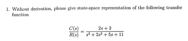 1. Without derivation, please give state-space representation of the following transfer
function
C(s)
2s +3
R(s)
s3+2s2+5s + 11