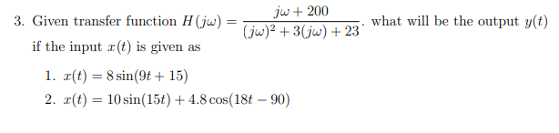 3. Given transfer function H(jw) =
if the input r(t) is given as
jw + 200
(jw)² + 3(jw) +23°
1. r(t) = 8 sin(9t + 15)
2. r(t) = 10 sin(15t) + 4.8 cos(18t - 90)
what will be the output y(t)