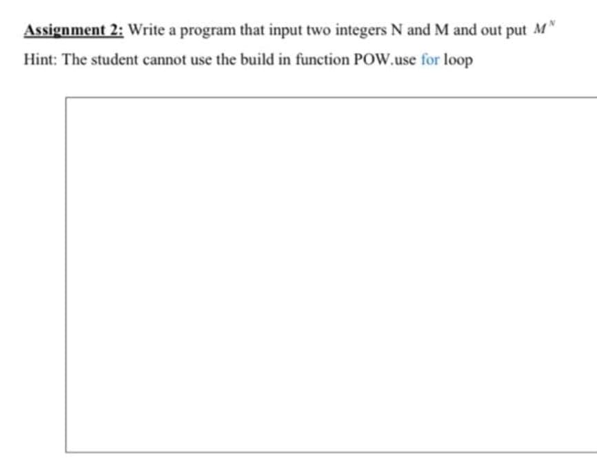 Assignment 2: Write a program that input two integers N and M and out put M
Hint: The student cannot use the build in function POW.use for loop
