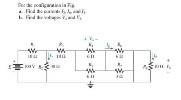 For the configuration in Fig.
a. Find the currents I, I, and I.
b. Find the voltages V, and V.
+ V-
R4
R
R3
R
10Ω
: 100
60
E
100 V R 30 N
Rs
R
R10 N V
6 0
