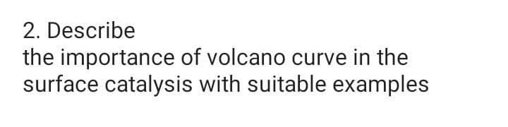 2. Describe
the importance of volcano curve in the
surface catalysis with suitable examples
