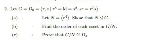 2. Let G = D8 = (r,s|r8 = id=s², sr=r²s).
(a)
Let N = (4). Show that N◄G.
(b)
Find the order of each coset in G/N.
(c)
Prove that G/N DA.
1
i
1