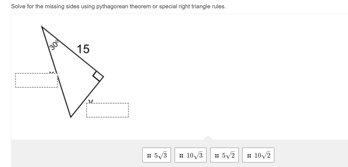 Solve for the missing sides using pythagorean theorem or special right triangle rules.
15
:: 5/3
: 10/3
: 5/2
: 10/2
