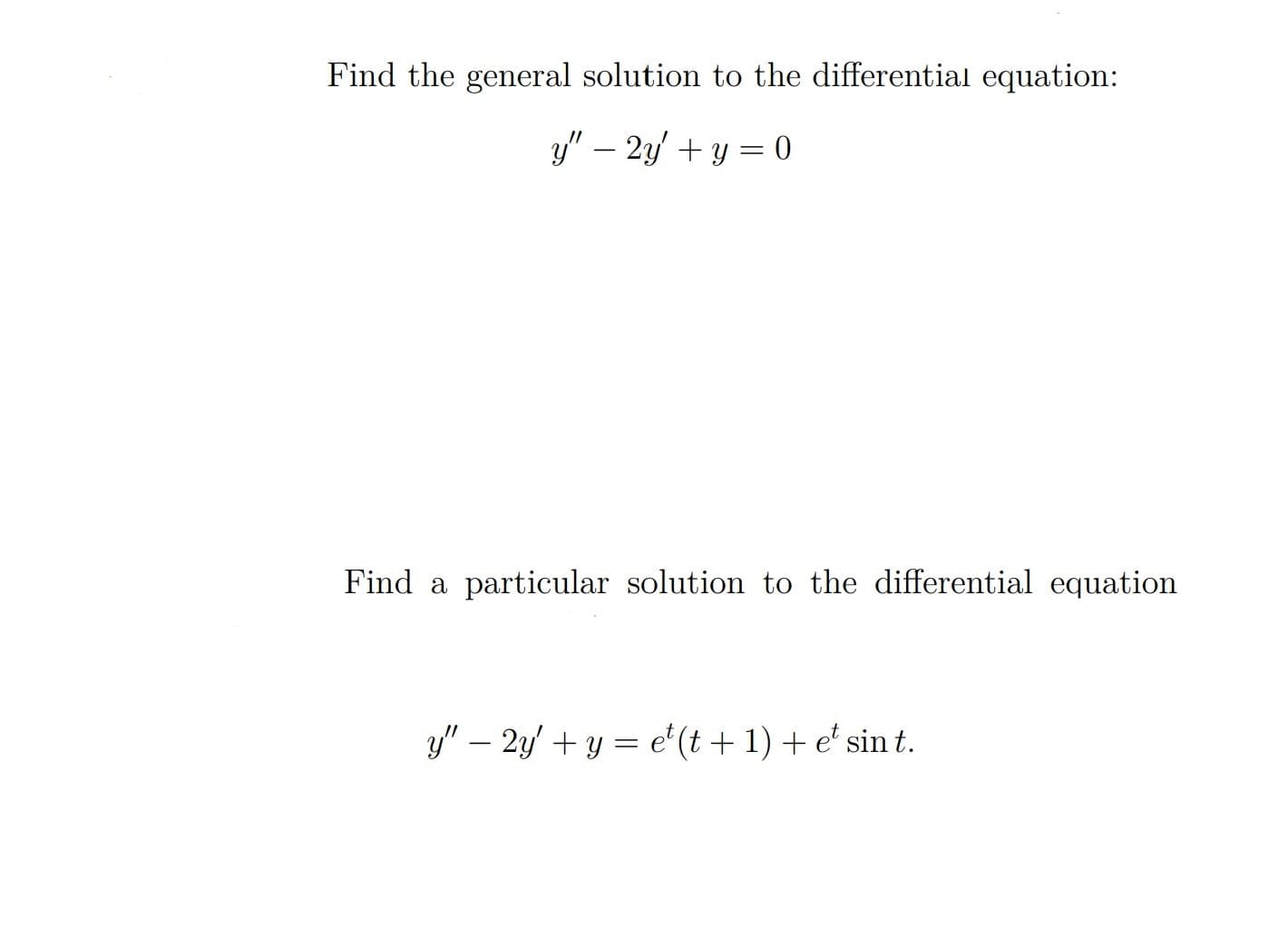Find the general solution to the differential equation:
y" – 2y + y = 0
Find a particular solution to the differential equation
y" – 2y' + y = e'(t + 1) + e' sin t.
