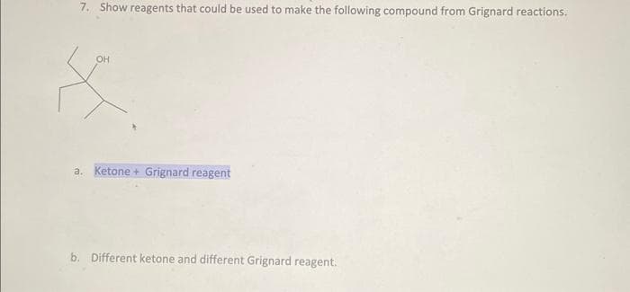 7. Show reagents that could be used to make the following compound from Grignard reactions.
OH
X
a. Ketone + Grignard reagent
b. Different ketone and different Grignard reagent.