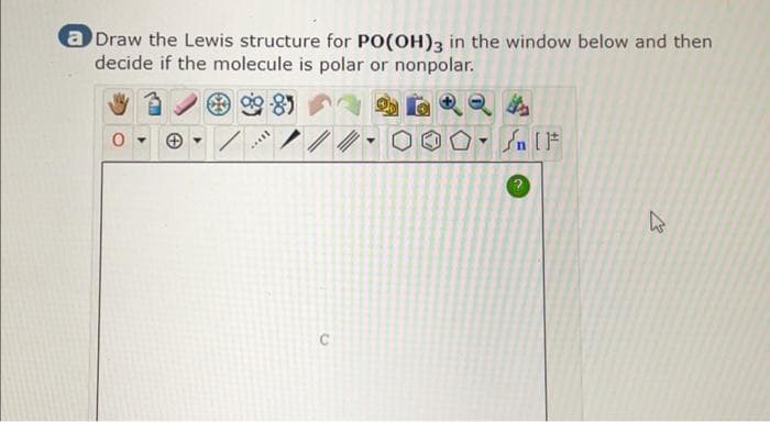 a Draw the Lewis structure for PO(OH)3 in the window below and then
decide if the molecule is polar or nonpolar.
****
C
h