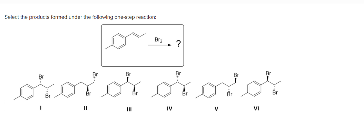 Select the products formed under the following one-step reaction:
Br2
Br
Br
Br
Br
Br
Br
Br
Br
Br
Br
Br
Br
II
II
IV
V
VI
%3D
