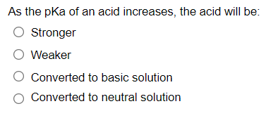 As the pka of an acid increases, the acid will be:
O Stronger
O Weaker
Converted to basic solution
Converted to neutral solution
