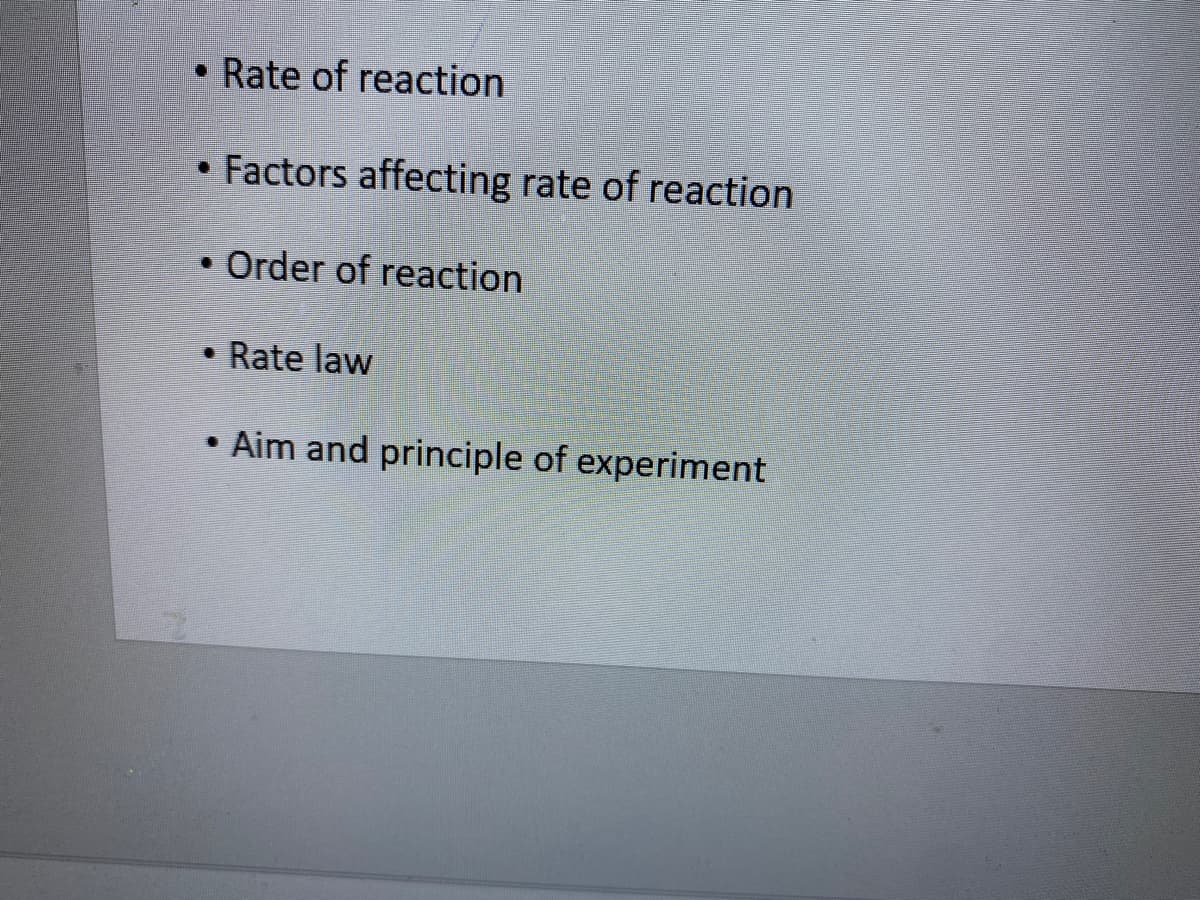 • Rate of reaction
• Factors affecting rate of reaction
• Order of reaction
• Rate law
• Aim and principle of experiment