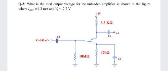 Q-3: What is the total output voltage for the unloaded amplifier as shown in the figure,
where Ipss 4.3 mA and V,--2.7 V
12V
3.3 КО
C2
CI
Vi-100 mV oH
4702
10M2
ww.
